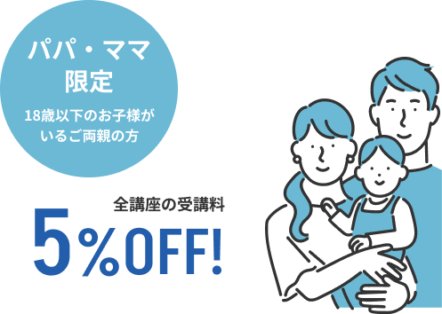 パパ・ママ限定 18歳以下のお子様がいるご両親の方 全講座の受講料5%OFF!