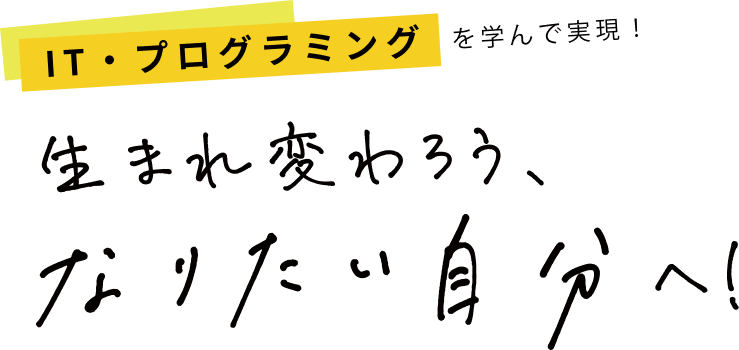 IT・プログラミングを学んで実現！ 生まれ変わろう、なりたい自分へ！